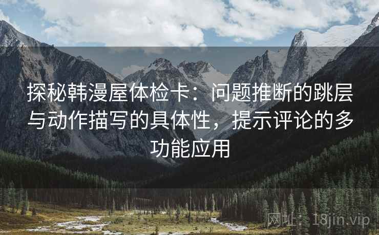 探秘韩漫屋体检卡：问题推断的跳层与动作描写的具体性，提示评论的多功能应用