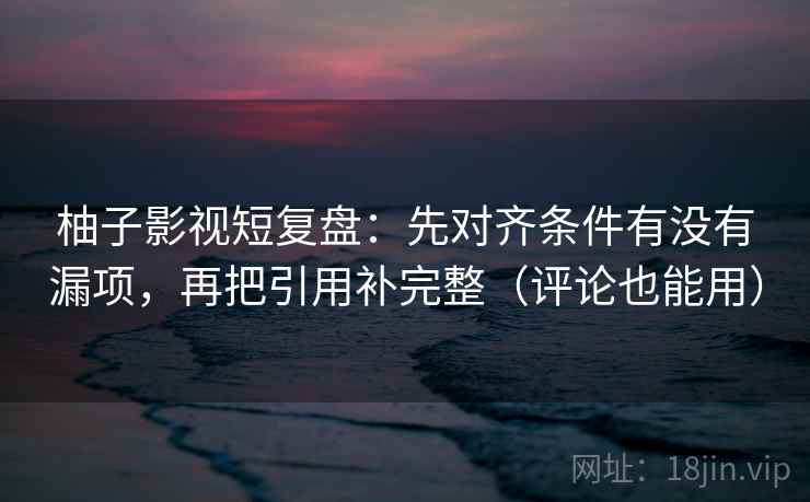 柚子影视短复盘:先对齐条件有没有漏项,再把引用补完整(评论也能用) 柚子影视短复盘:先对齐条件有没有漏项,再把引用补完整(评论也能用)