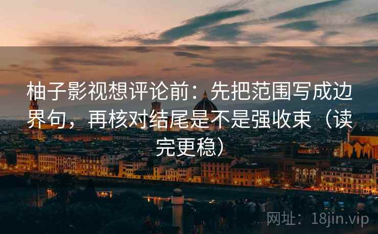 柚子影视想评论前:先把范围写成边界句,再核对结尾是不是强收束(读完更稳) 柚子影视想评论前:先把范围写成边界句,再核对结尾是不是强收束(读完更稳)