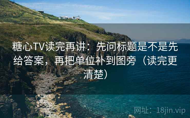 糖心TV读完再讲：先问标题是不是先给答案，再把单位补到图旁（读完更清楚）