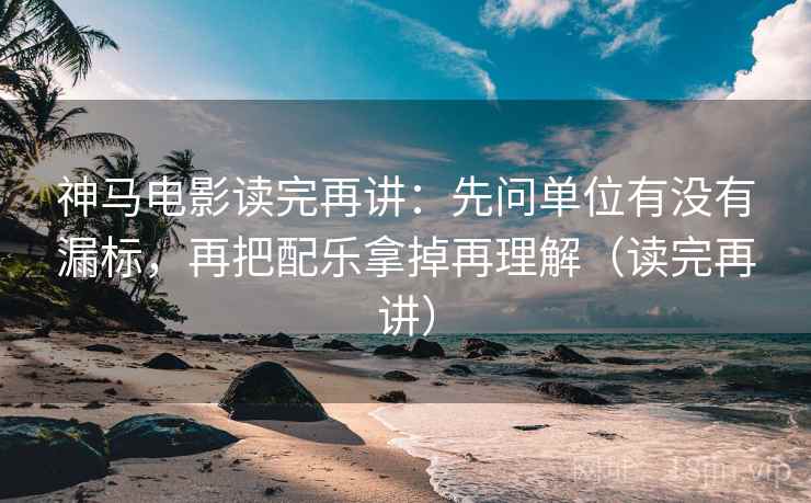神马电影读完再讲:先问单位有没有漏标,再把配乐拿掉再理解(读完再讲) 神马电影读完再讲:先问单位有没有漏标,再把配乐拿掉再理解(读完再讲)