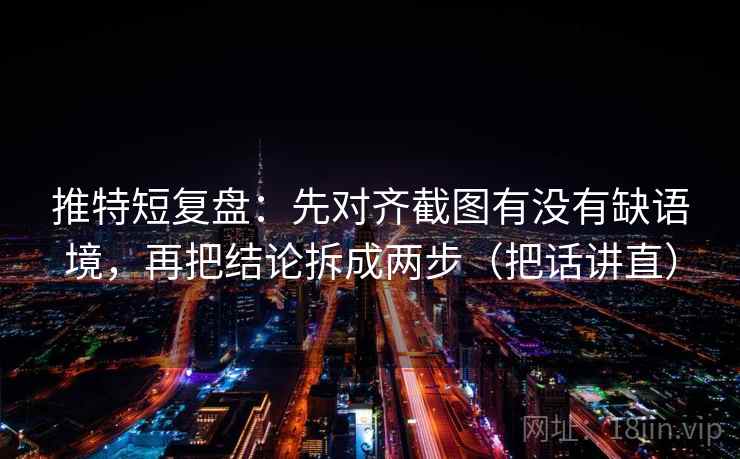 推特短复盘:先对齐截图有没有缺语境,再把结论拆成两步(把话讲直) 推特短复盘:先对齐截图有没有缺语境,再把结论拆成两步(把话讲直)