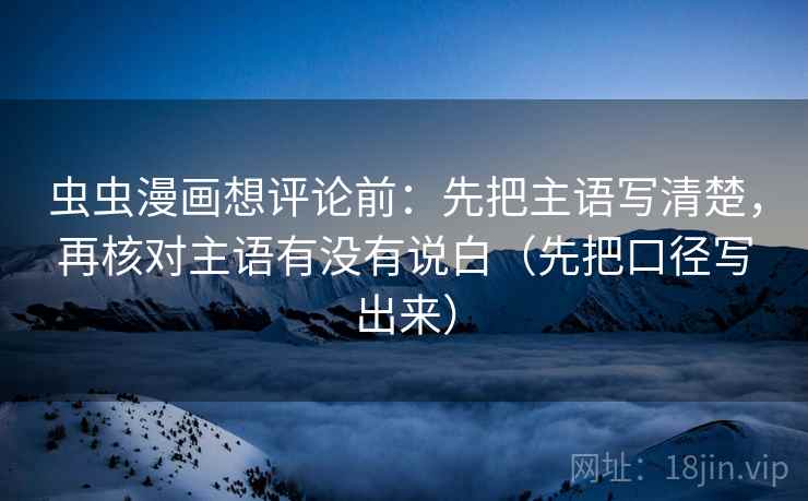 虫虫漫画想评论前:先把主语写清楚,再核对主语有没有说白(先把口径写出来) 虫虫漫画想评论前:先把主语写清楚,再核对主语有没有说白(先把口径写出来)