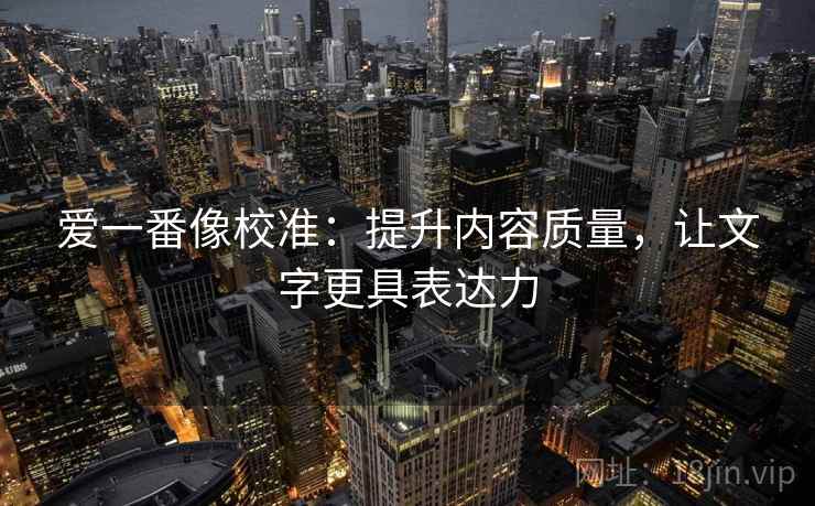 爱一番像校准:提升内容质量,让文字更具表达力 爱一番像校准:提升内容质量,让文字更具表达力