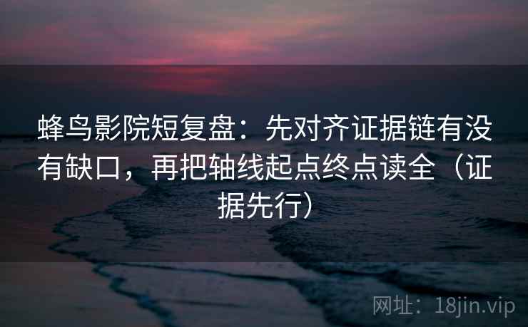 蜂鸟影院短复盘:先对齐证据链有没有缺口,再把轴线起点终点读全(证据先行) 蜂鸟影院短复盘:先对齐证据链有没有缺口,再把轴线起点终点读全(证据先行)