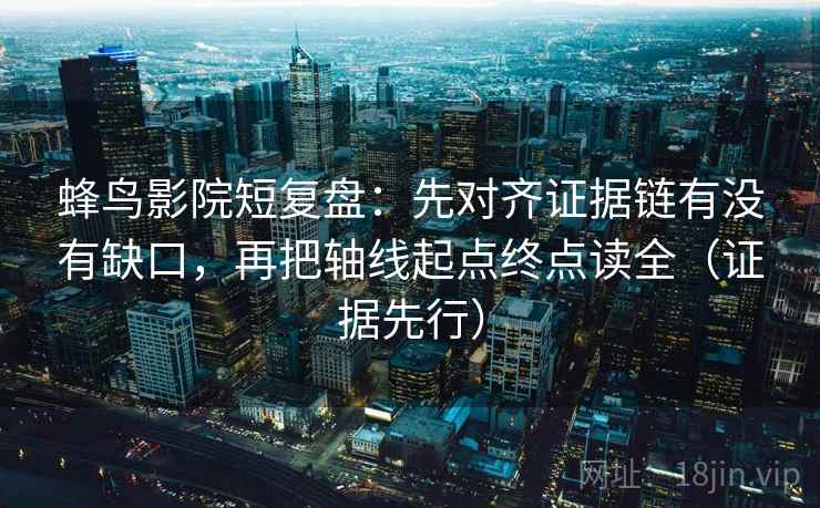 蜂鸟影院短复盘:先对齐证据链有没有缺口,再把轴线起点终点读全(证据先行) 蜂鸟影院短复盘:先对齐证据链有没有缺口,再把轴线起点终点读全(证据先行)