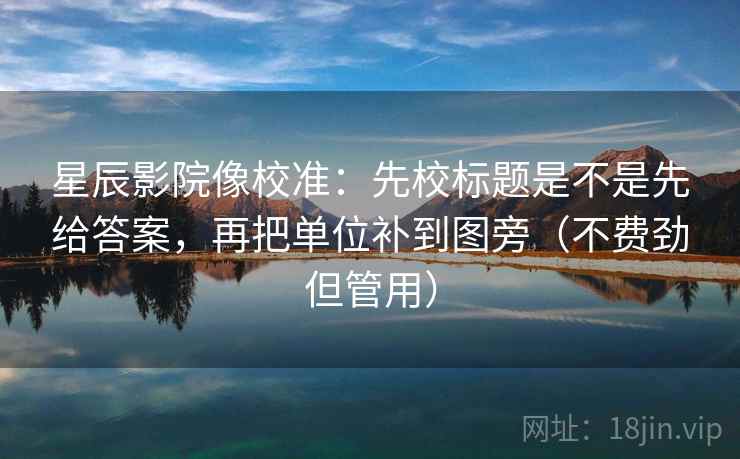 星辰影院像校准：先校标题是不是先给答案，再把单位补到图旁（不费劲但管用）