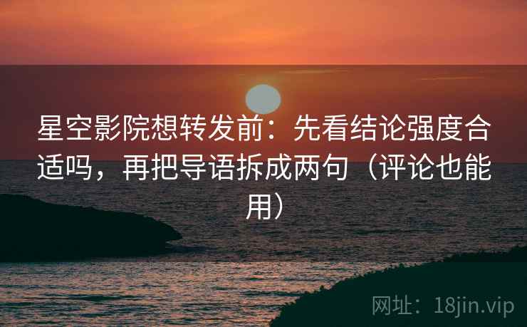 星空影院想转发前：先看结论强度合适吗，再把导语拆成两句（评论也能用）