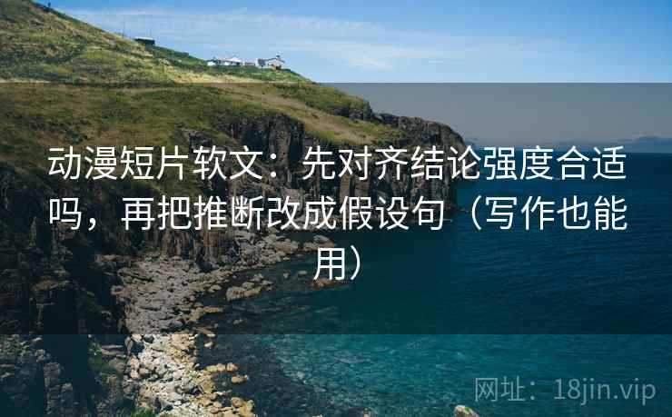 动漫短片软文:先对齐结论强度合适吗,再把推断改成假设句(写作也能用) 动漫短片软文:先对齐结论强度合适吗,再把推断改成假设句(写作也能用)