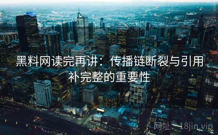 黑料网读完再讲：传播链断裂与引用补完整的重要性