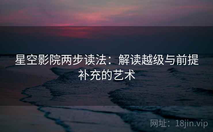 星空影院两步读法:解读越级与前提补充的艺术 星空影院两步读法:解读越级与前提补充的艺术