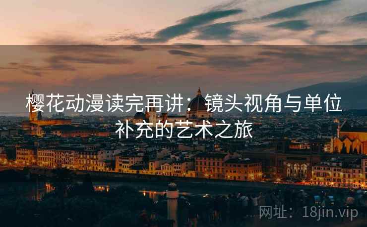 樱花动漫读完再讲:镜头视角与单位补充的艺术之旅 樱花动漫读完再讲:镜头视角与单位补充的艺术之旅