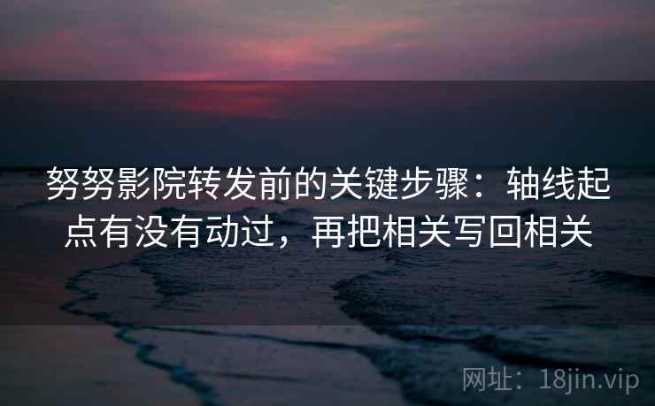 努努影院转发前的关键步骤：轴线起点有没有动过，再把相关写回相关