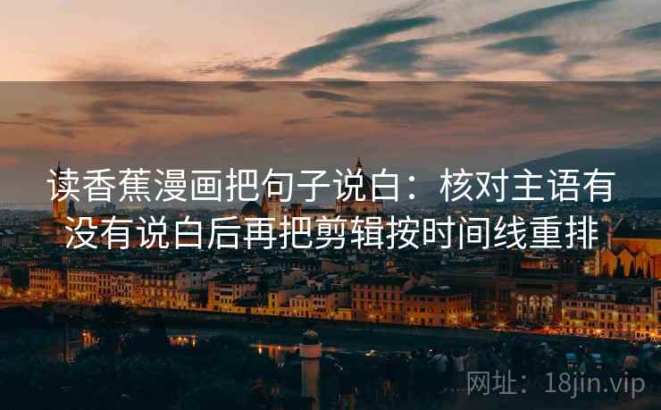 读香蕉漫画把句子说白：核对主语有没有说白后再把剪辑按时间线重排