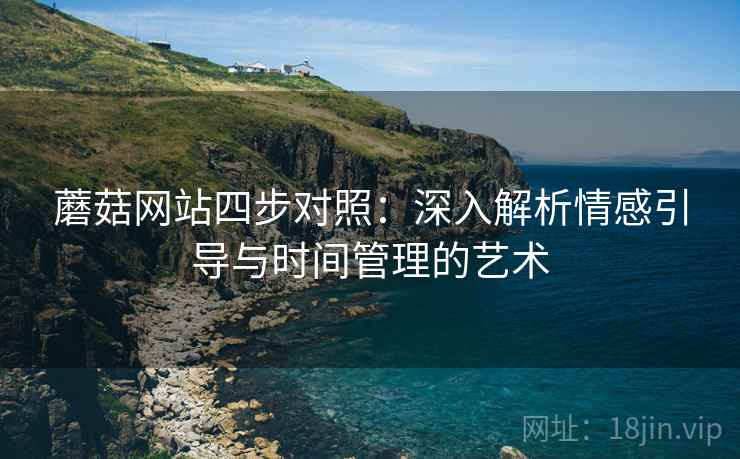 蘑菇网站四步对照:深入解析情感引导与时间管理的艺术 蘑菇网站四步对照:深入解析情感引导与时间管理的艺术