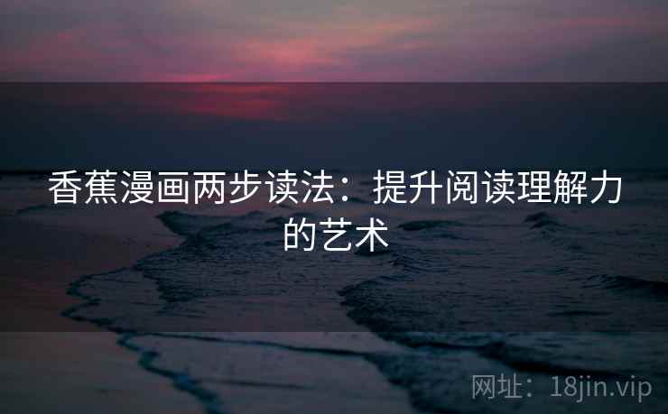 香蕉漫画两步读法:提升阅读理解力的艺术 香蕉漫画两步读法:提升阅读理解力的艺术
