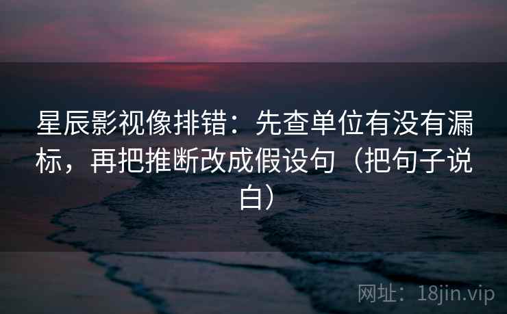 星辰影视像排错:先查单位有没有漏标,再把推断改成假设句(把句子说白) 星辰影视像排错:先查单位有没有漏标,再把推断改成假设句(把句子说白)