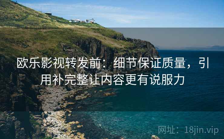欧乐影视转发前:细节保证质量,引用补完整让内容更有说服力 欧乐影视转发前:细节保证质量,引用补完整让内容更有说服力