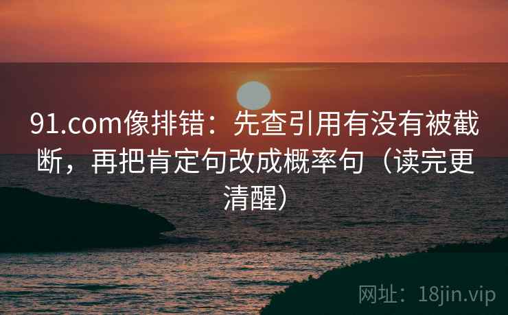 91.com像排错:先查引用有没有被截断,再把肯定句改成概率句(读完更清醒) 91.com像排错:先查引用有没有被截断,再把肯定句改成概率句(读完更清醒)