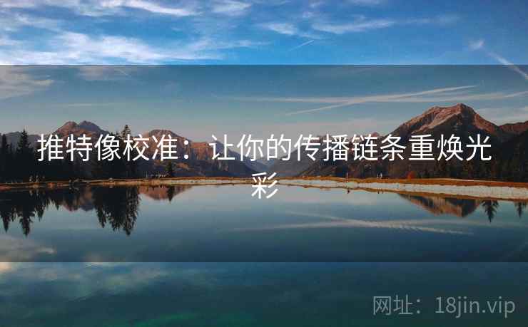 推特像校准:让你的传播链条重焕光彩 推特像校准:让你的传播链条重焕光彩