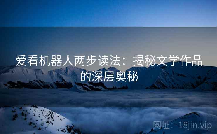 爱看机器人两步读法:揭秘文学作品的深层奥秘 爱看机器人两步读法:揭秘文学作品的深层奥秘