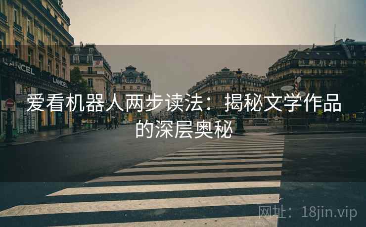 爱看机器人两步读法:揭秘文学作品的深层奥秘 爱看机器人两步读法:揭秘文学作品的深层奥秘