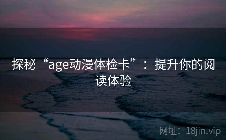 探秘“age动漫体检卡”:提升你的阅读体验 探秘“age动漫体检卡”:提升你的阅读体验