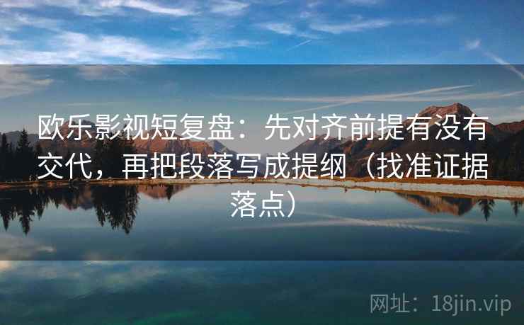 欧乐影视短复盘:先对齐前提有没有交代,再把段落写成提纲(找准证据落点) 欧乐影视短复盘:先对齐前提有没有交代,再把段落写成提纲(找准证据落点)