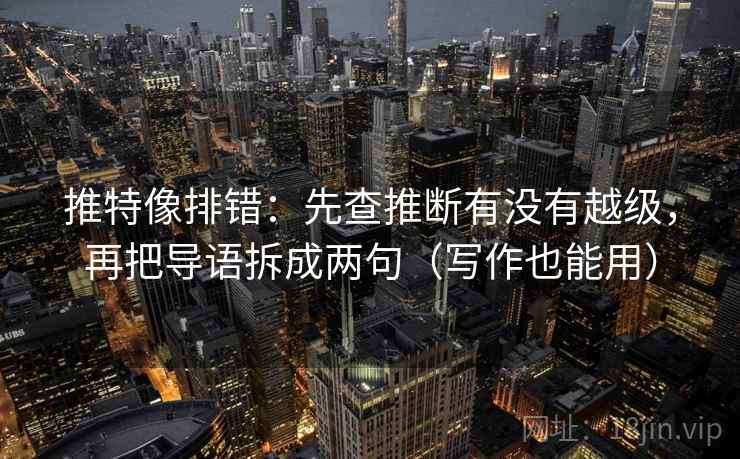 推特像排错:先查推断有没有越级,再把导语拆成两句(写作也能用) 推特像排错:先查推断有没有越级,再把导语拆成两句(写作也能用)