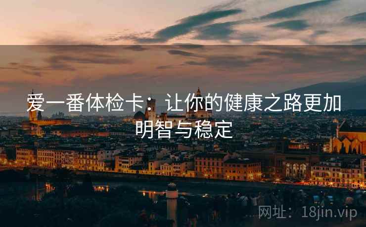 爱一番体检卡:让你的健康之路更加明智与稳定 爱一番体检卡:让你的健康之路更加明智与稳定