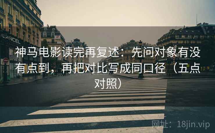 神马电影读完再复述：先问对象有没有点到，再把对比写成同口径（五点对照）