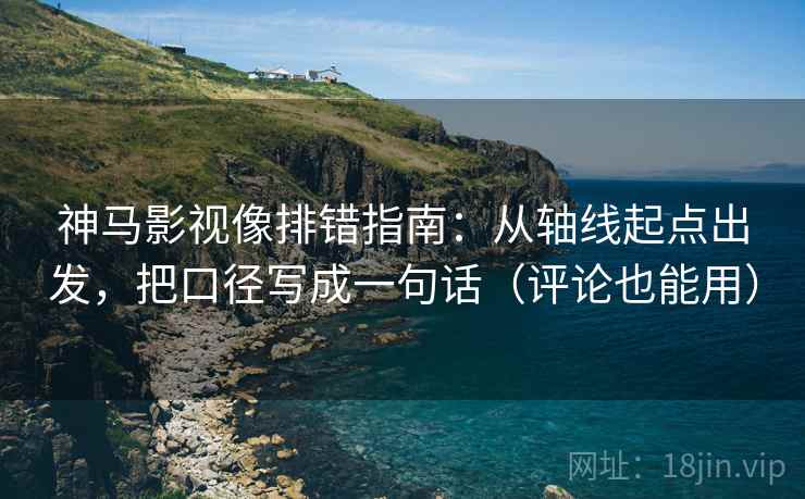 神马影视像排错指南:从轴线起点出发,把口径写成一句话(评论也能用) 神马影视像排错指南:从轴线起点出发,把口径写成一句话(评论也能用)