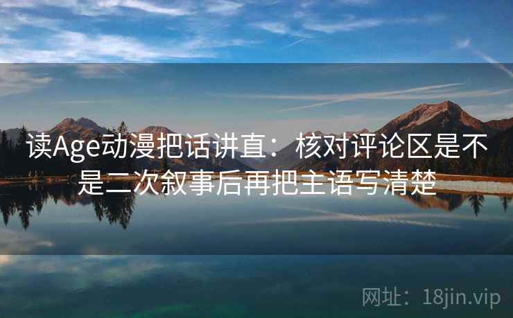 读Age动漫把话讲直：核对评论区是不是二次叙事后再把主语写清楚