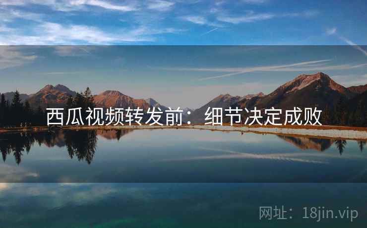 西瓜视频转发前:细节决定成败 西瓜视频转发前:细节决定成败