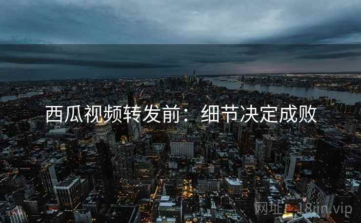 西瓜视频转发前:细节决定成败 西瓜视频转发前:细节决定成败