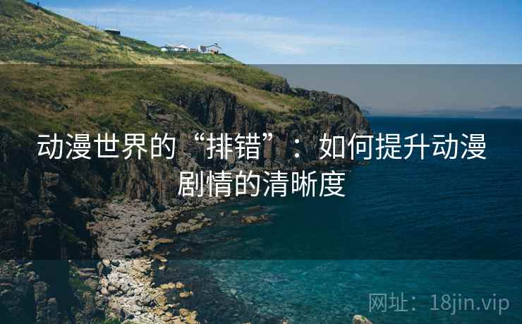 动漫世界的“排错”：如何提升动漫剧情的清晰度