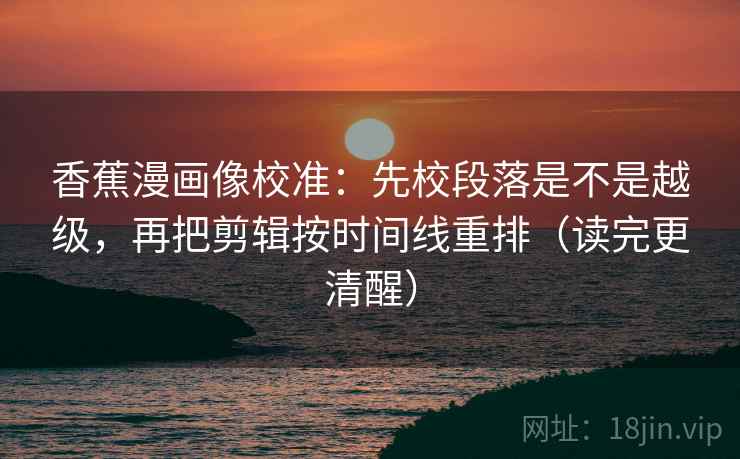 香蕉漫画像校准:先校段落是不是越级,再把剪辑按时间线重排(读完更清醒) 香蕉漫画像校准:先校段落是不是越级,再把剪辑按时间线重排(读完更清醒)
