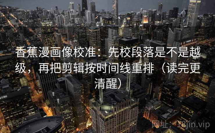 香蕉漫画像校准:先校段落是不是越级,再把剪辑按时间线重排(读完更清醒) 香蕉漫画像校准:先校段落是不是越级,再把剪辑按时间线重排(读完更清醒)