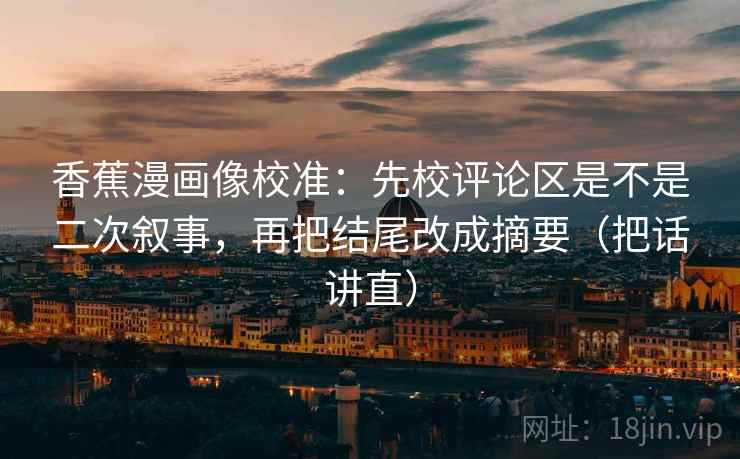 香蕉漫画像校准:先校评论区是不是二次叙事,再把结尾改成摘要(把话讲直) 香蕉漫画像校准:先校评论区是不是二次叙事,再把结尾改成摘要(把话讲直)