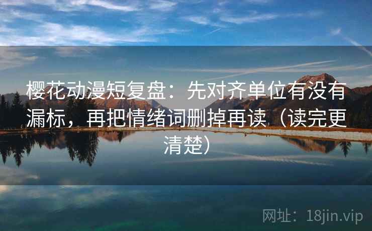 樱花动漫短复盘：先对齐单位有没有漏标，再把情绪词删掉再读（读完更清楚）