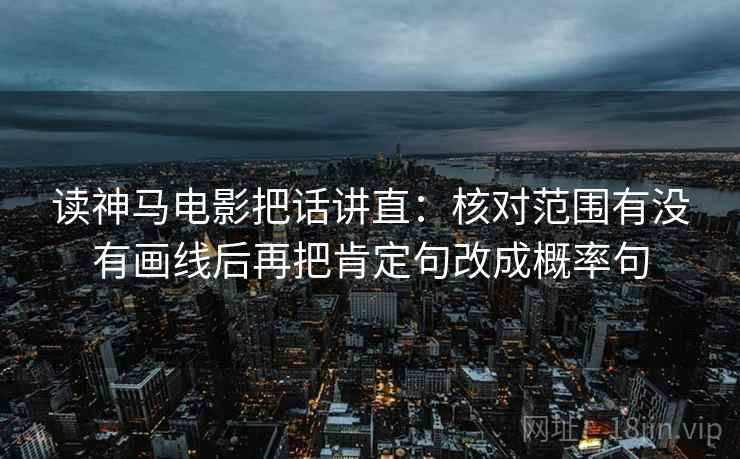 读神马电影把话讲直：核对范围有没有画线后再把肯定句改成概率句
