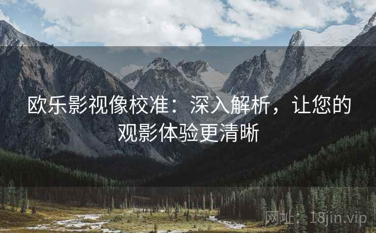 欧乐影视像校准：深入解析，让您的观影体验更清晰