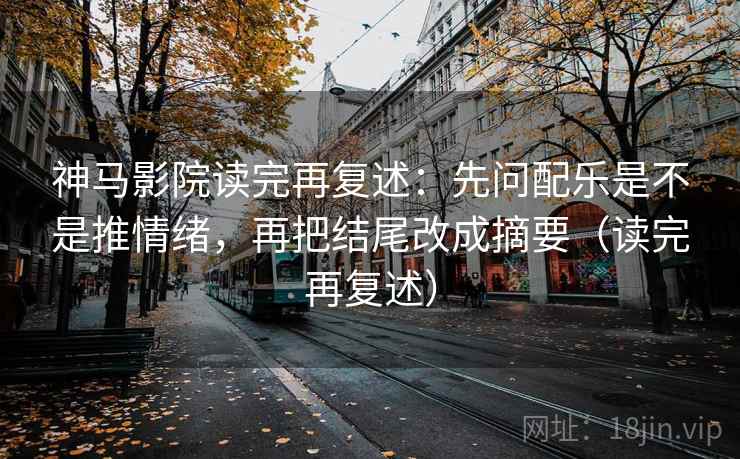 神马影院读完再复述：先问配乐是不是推情绪，再把结尾改成摘要（读完再复述）