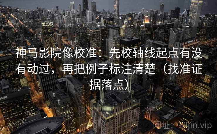 神马影院像校准：先校轴线起点有没有动过，再把例子标注清楚（找准证据落点）