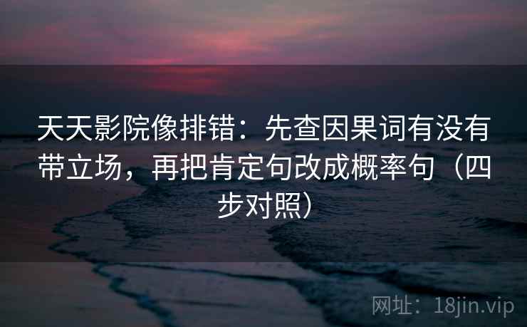 天天影院像排错:先查因果词有没有带立场,再把肯定句改成概率句(四步对照) 天天影院像排错:先查因果词有没有带立场,再把肯定句改成概率句(四步对照)