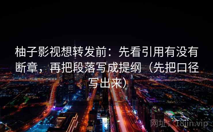 柚子影视想转发前:先看引用有没有断章,再把段落写成提纲(先把口径写出来) 柚子影视想转发前:先看引用有没有断章,再把段落写成提纲(先把口径写出来)