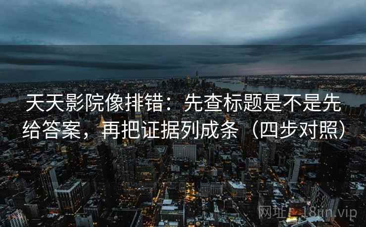 天天影院像排错:先查标题是不是先给答案,再把证据列成条(四步对照) 天天影院像排错:先查标题是不是先给答案,再把证据列成条(四步对照)