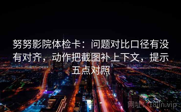 努努影院体检卡:问题对比口径有没有对齐,动作把截图补上下文,提示五点对照 努努影院体检卡:问题对比口径有没有对齐,动作把截图补上下文,提示五点对照