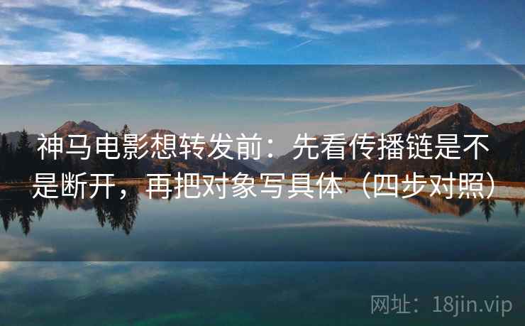 神马电影想转发前:先看传播链是不是断开,再把对象写具体(四步对照) 神马电影想转发前:先看传播链是不是断开,再把对象写具体(四步对照)