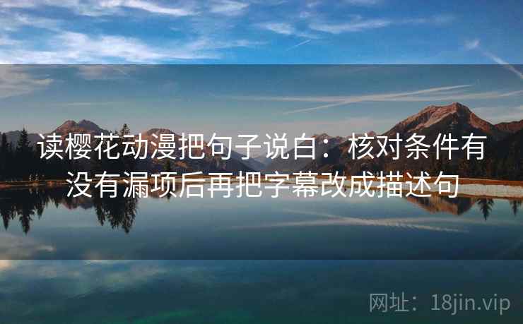 读樱花动漫把句子说白：核对条件有没有漏项后再把字幕改成描述句